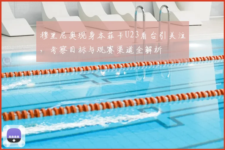 穆里尼奥现身本菲卡U23看台引关注，考察目标与观赛渠道全解析