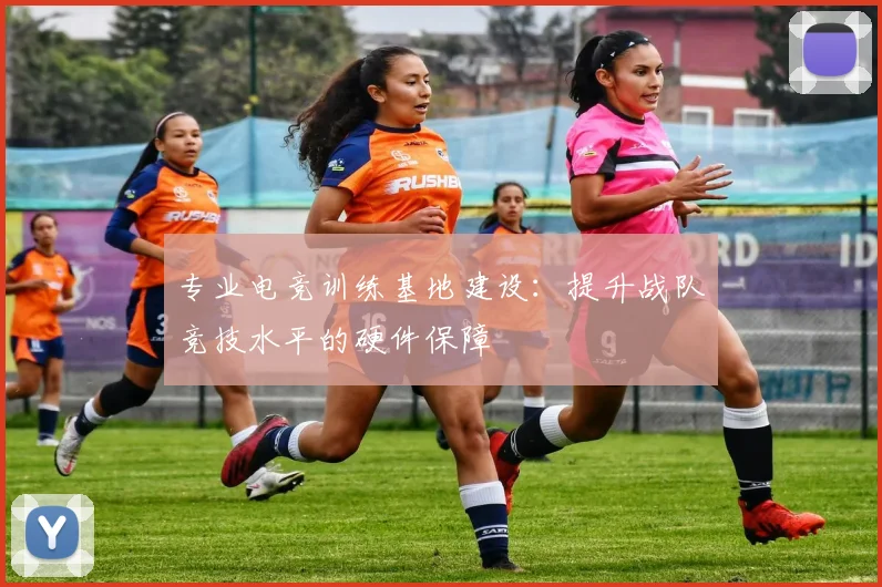专业电竞训练基地建设:提升战队竞技水平的硬件保障