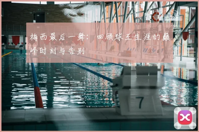 梅西最后一舞：回顾球王生涯的巅峰时刻与告别