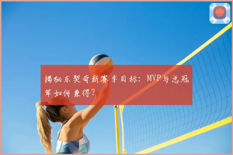 揭秘东契奇新赛季目标：MVP与总冠军如何兼得？