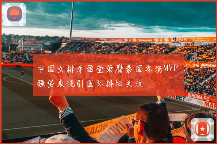中国女排李盈莹荣膺泰国客场MVP 强势表现引国际排坛关注
