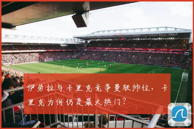伊劳拉与卡里克竞争曼联帅位，卡里克为何仍是最大热门？