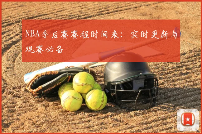 NBA季后赛赛程时间表：实时更新与观赛必备