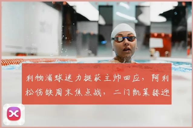 利物浦球迷力挺获主帅回应，阿利松伤缺周末焦点战，二门凯莱赫迎考验