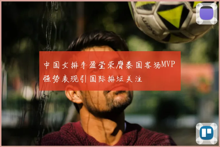 中国女排李盈莹荣膺泰国客场MVP 强势表现引国际排坛关注