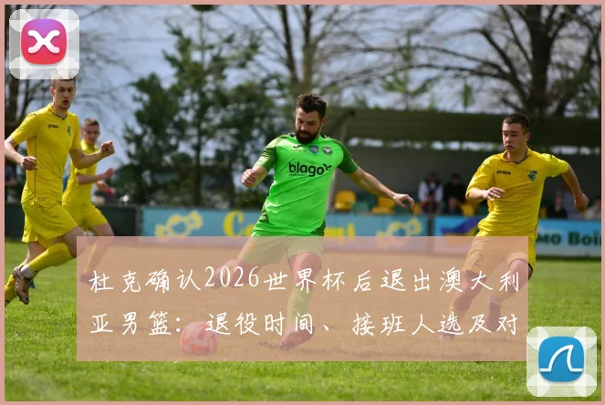 杜克确认2026世界杯后退出澳大利亚男篮：退役时间、接班人选及对球队影响全解析