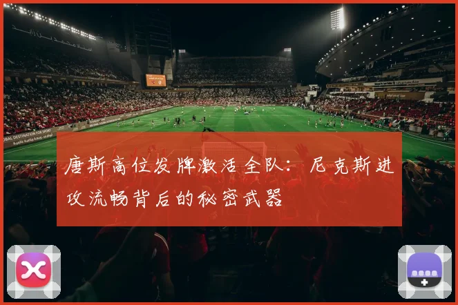 唐斯高位发牌激活全队:尼克斯进攻流畅背后的秘密武器
