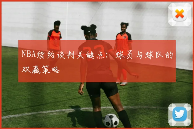 NBA续约谈判关键点:球员与球队的双赢策略