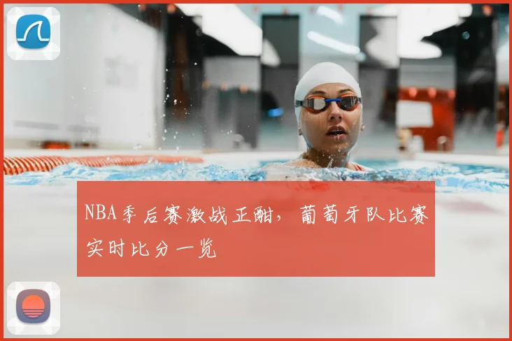 NBA季后赛激战正酣，葡萄牙队比赛实时比分一览