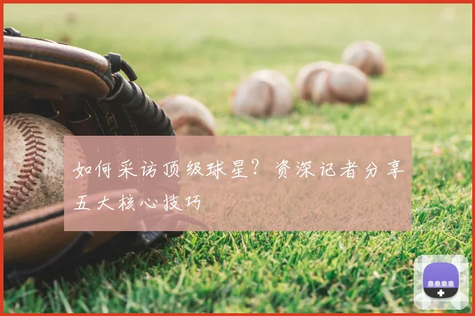 如何采访顶级球星？资深记者分享五大核心技巧