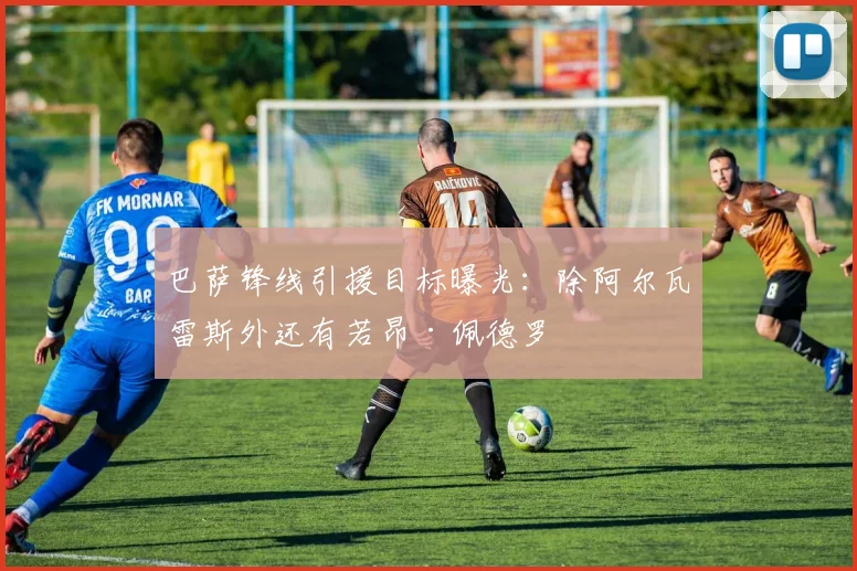 巴萨锋线引援目标曝光：除阿尔瓦雷斯外还有若昂·佩德罗