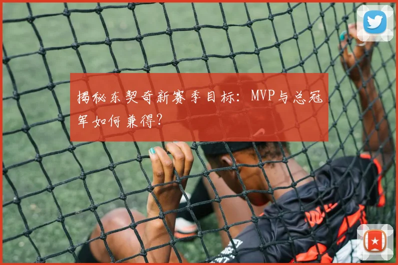 揭秘东契奇新赛季目标：MVP与总冠军如何兼得？