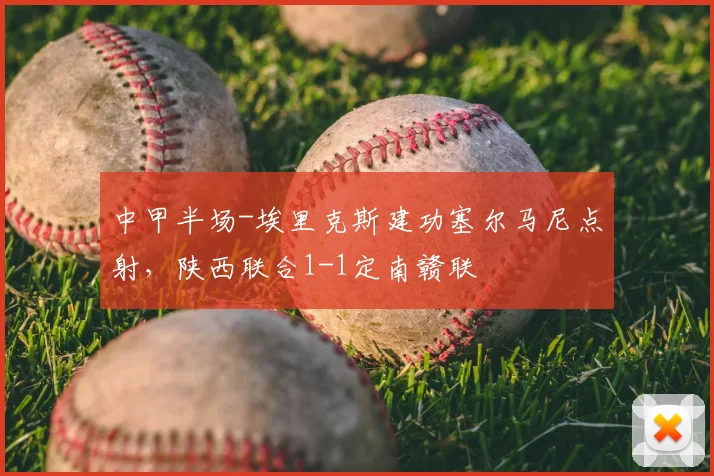 中甲半场-埃里克斯建功塞尔马尼点射，陕西联合1-1定南赣联