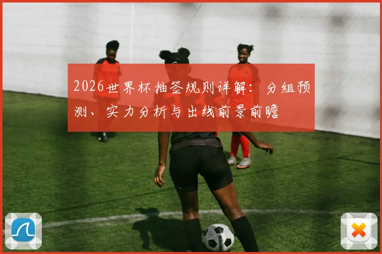 2026世界杯抽签规则详解：分组预测、实力分析与出线前景前瞻