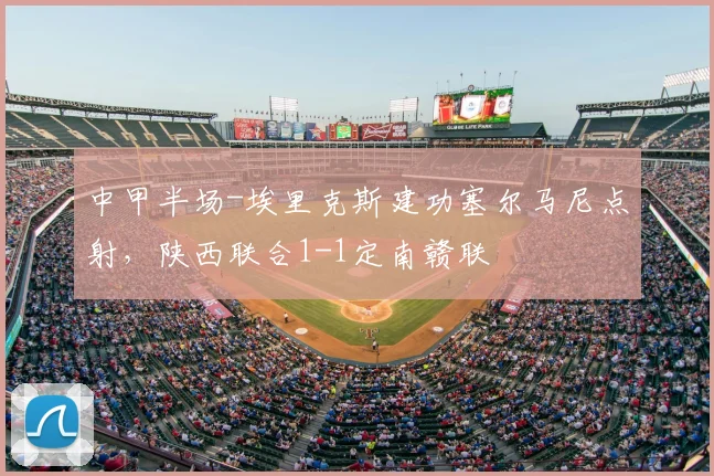 中甲半场-埃里克斯建功塞尔马尼点射，陕西联合1-1定南赣联
